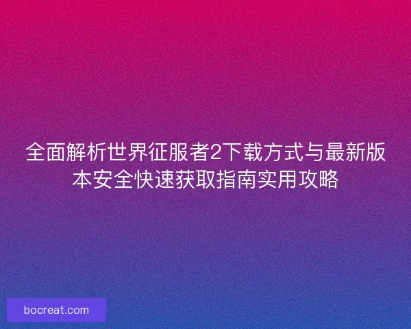 全面解析世界征服者2下载方式与最新版本安全快速获取指南实用攻略