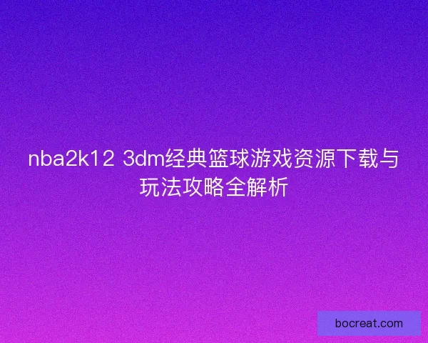 nba2k12 3dm经典篮球游戏资源下载与玩法攻略全解析