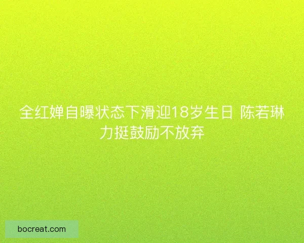 全红婵自曝状态下滑迎18岁生日 陈若琳力挺鼓励不放弃