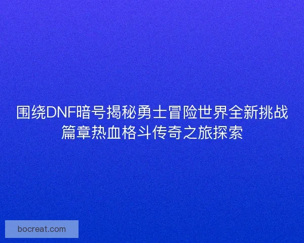 围绕DNF暗号揭秘勇士冒险世界全新挑战篇章热血格斗传奇之旅探索