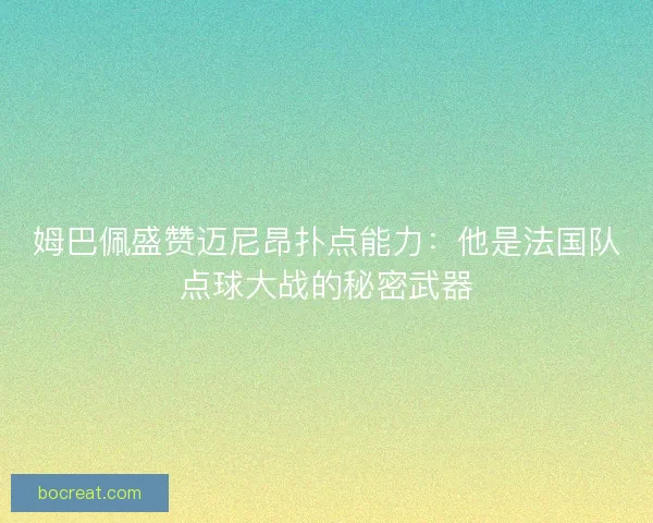 姆巴佩盛赞迈尼昂扑点能力：他是法国队点球大战的秘密武器