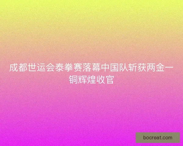 成都世运会泰拳赛落幕中国队斩获两金一铜辉煌收官