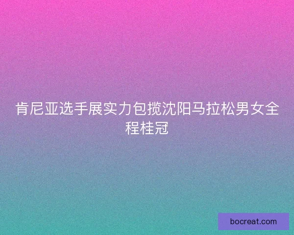 肯尼亚选手展实力包揽沈阳马拉松男女全程桂冠