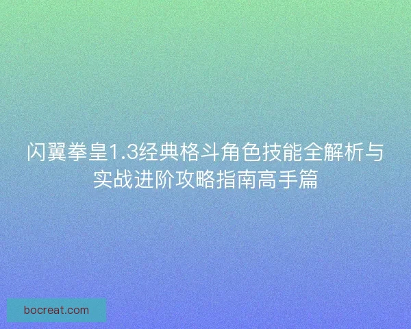 闪翼拳皇1.3经典格斗角色技能全解析与实战进阶攻略指南高手篇
