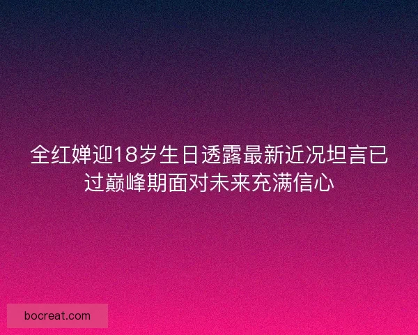 全红婵迎18岁生日透露最新近况坦言已过巅峰期面对未来充满信心