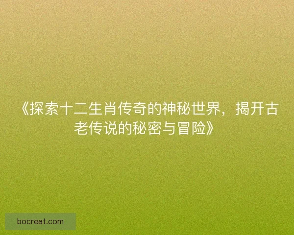 《探索十二生肖传奇的神秘世界，揭开古老传说的秘密与冒险》