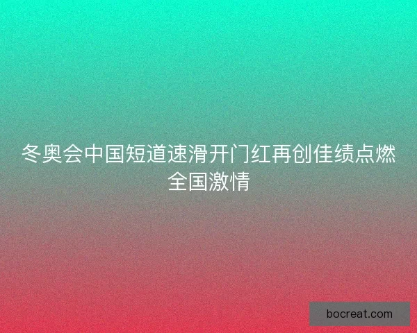 冬奥会中国短道速滑开门红再创佳绩点燃全国激情