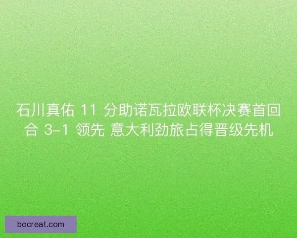 石川真佑 11 分助诺瓦拉欧联杯决赛首回合 3-1 领先 意大利劲旅占得晋级先机