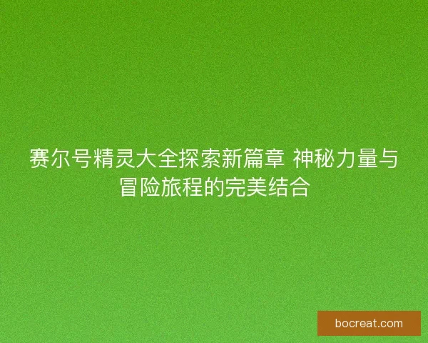 赛尔号精灵大全探索新篇章 神秘力量与冒险旅程的完美结合